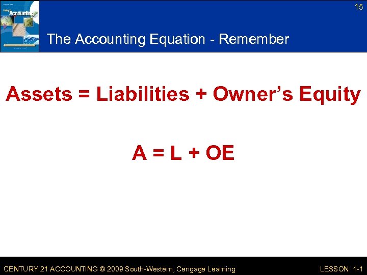 15 The Accounting Equation - Remember Assets = Liabilities + Owner’s Equity A =