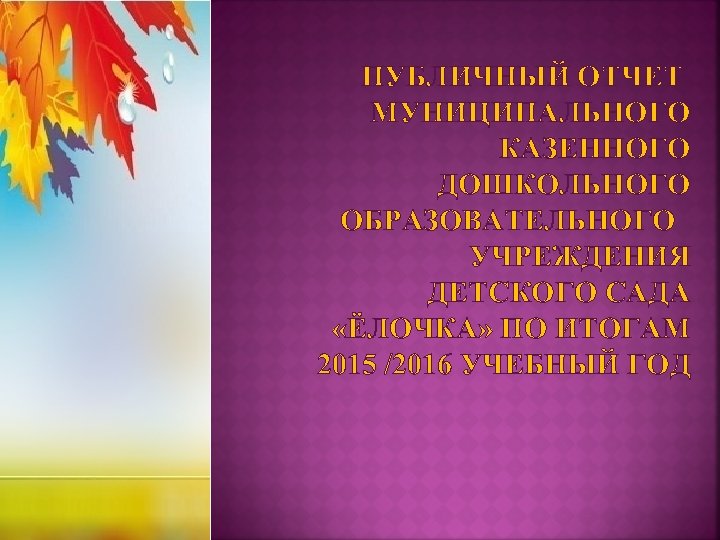 ПУБЛИЧНЫЙ ОТЧЕТ МУНИЦИПАЛЬНОГО КАЗЕННОГО ДОШКОЛЬНОГО ОБРАЗОВАТЕЛЬНОГО УЧРЕЖДЕНИЯ ДЕТСКОГО САДА «ЁЛОЧКА» ПО ИТОГАМ 2015 /2016