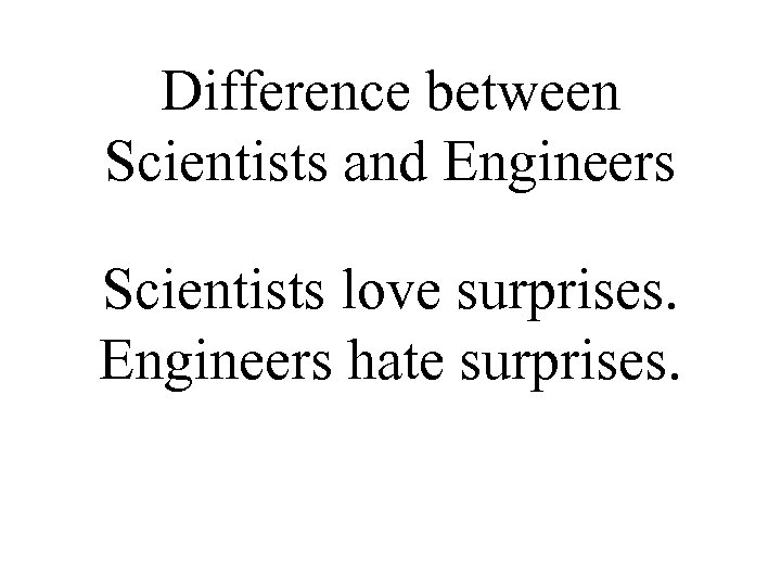 Difference between Scientists and Engineers Scientists love surprises. Engineers hate surprises. 