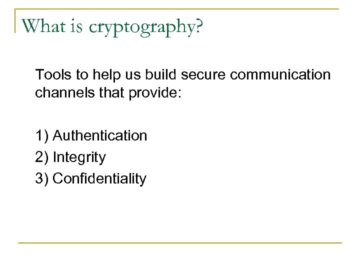 What is cryptography? Tools to help us build secure communication channels that provide: 1)