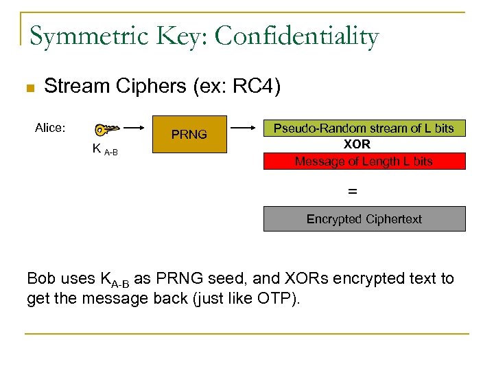 Symmetric Key: Confidentiality n Stream Ciphers (ex: RC 4) Alice: K A-B PRNG Pseudo-Random