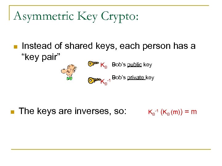 Asymmetric Key Crypto: n Instead of shared keys, each person has a “key pair”