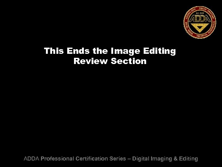 This Ends the Image Editing Review Section ADDA Professional Certification Series – Digital Imaging