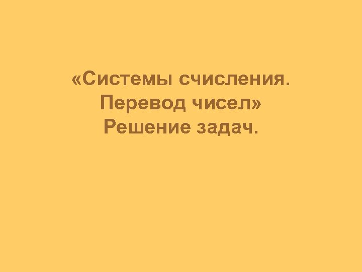  «Системы счисления. Перевод чисел» Решение задач. 