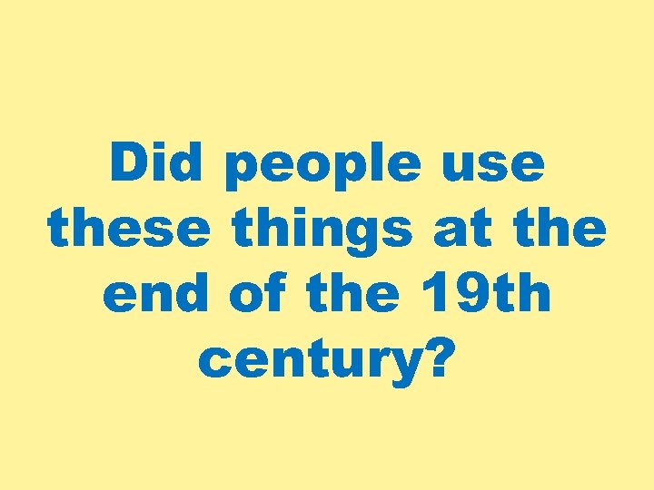 Did people use these things at the end of the 19 th century? 