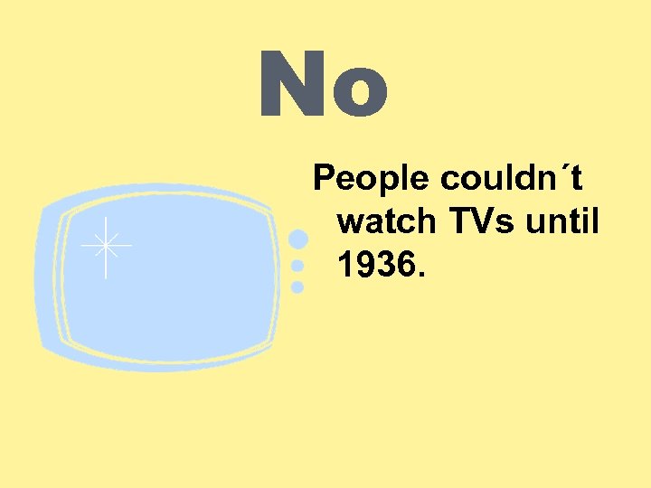 No People couldn´t watch TVs until 1936. 