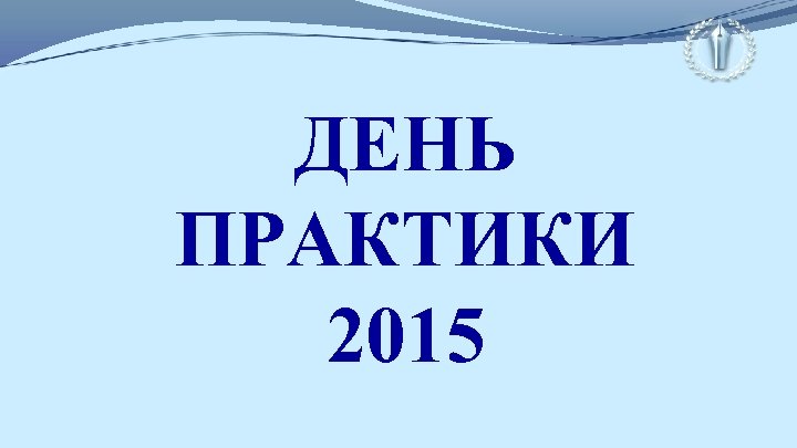 ДЕНЬ ПРАКТИКИ 2015 