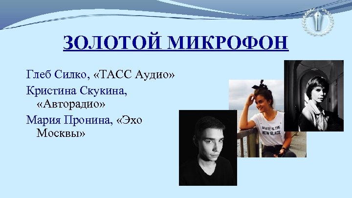 ЗОЛОТОЙ МИКРОФОН Глеб Силко, «ТАСС Аудио» Кристина Скукина, «Авторадио» Мария Пронина, «Эхо Москвы» 