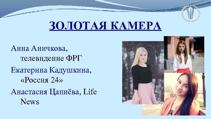 ЗОЛОТАЯ КАМЕРА Анна Аничкова, телевидение ФРГ Екатерина Кадушкина, «Россия 24» Анастасия Цапиёва, Life News