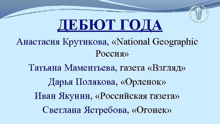 ДЕБЮТ ГОДА Анастасия Крутикова, «National Geographic Россия» Татьяна Маментьева, газета «Взгляд» Дарья Полякова, «Орленок»