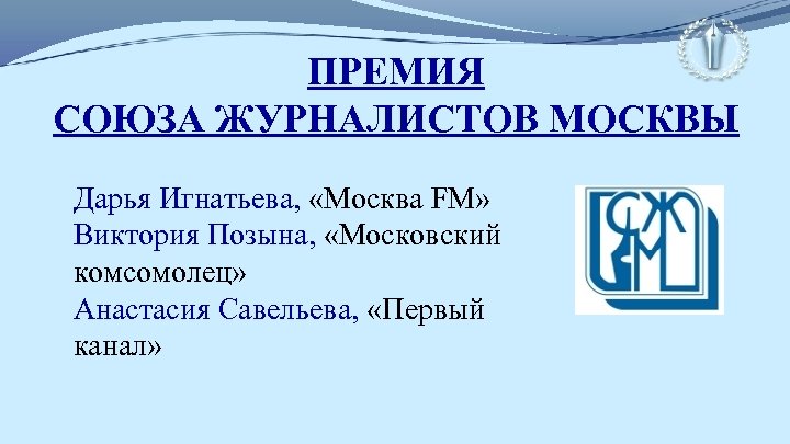 ПРЕМИЯ СОЮЗА ЖУРНАЛИСТОВ МОСКВЫ Дарья Игнатьева, «Москва FM» Виктория Позына, «Московский комсомолец» Анастасия Савельева,