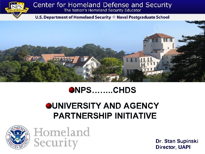 NPS……. . CHDS UNIVERSITY AND AGENCY PARTNERSHIP INITIATIVE Dr. Stan Supinski Director, UAPI 