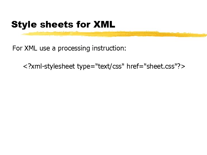 Style sheets for XML For XML use a processing instruction: <? xml-stylesheet type="text/css" href="sheet.