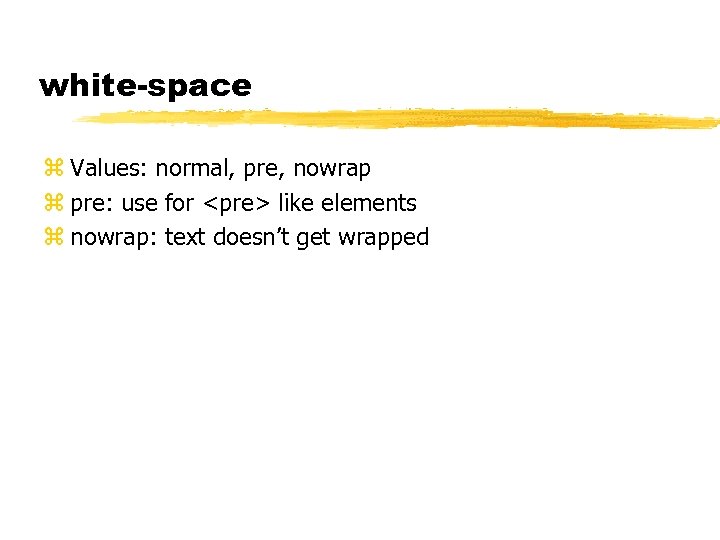 white-space z Values: normal, pre, nowrap z pre: use for <pre> like elements z