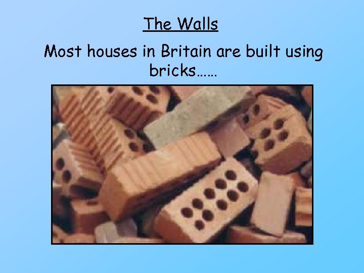 The Walls Most houses in Britain are built using bricks…… 