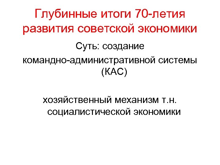 Глубинные итоги 70 -летия развития советской экономики Суть: создание командно-административной системы (КАС) хозяйственный механизм