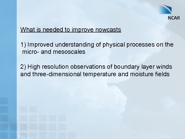 What is needed to improve nowcasts 1) Improved understanding of physical processes on the