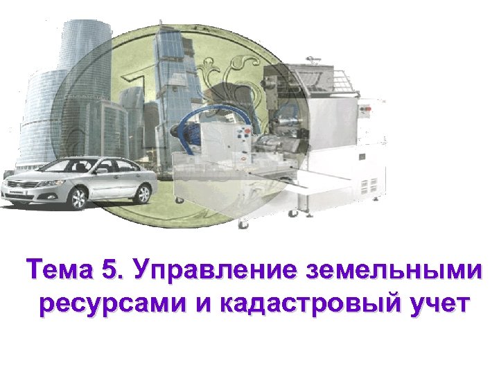 Тема 5. Управление земельными ресурсами и кадастровый учет 