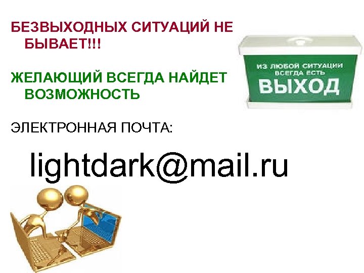 БЕЗВЫХОДНЫХ СИТУАЦИЙ НЕ БЫВАЕТ!!! ЖЕЛАЮЩИЙ ВСЕГДА НАЙДЕТ ВОЗМОЖНОСТЬ ЭЛЕКТРОННАЯ ПОЧТА: lightdark@mail. ru 