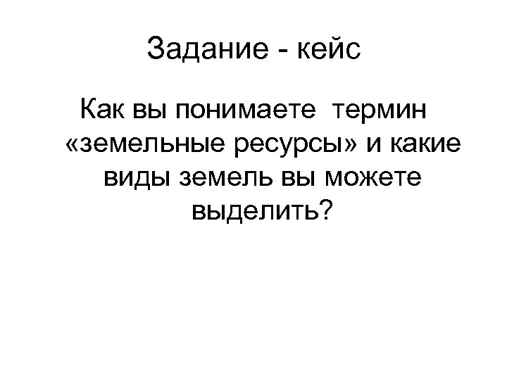 Задание - кейс Как вы понимаете термин «земельные ресурсы» и какие виды земель вы
