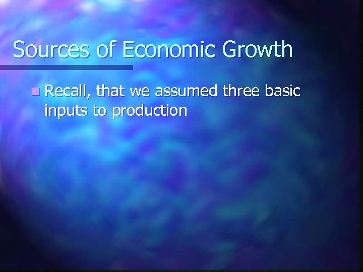 Sources of Economic Growth n Recall, that we assumed three basic inputs to production