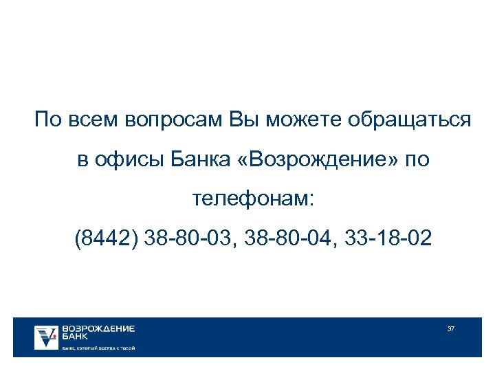 По всем вопросам Вы можете обращаться в офисы Банка «Возрождение» по телефонам: (8442) 38