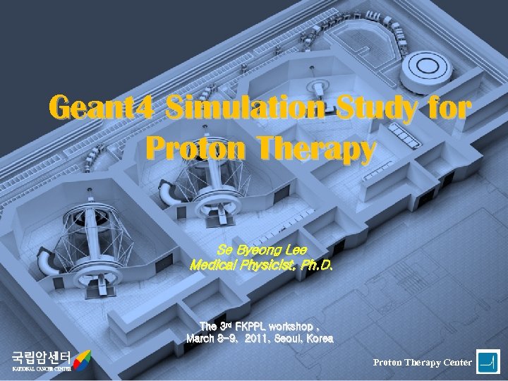 Geant 4 Simulation Study for Proton Therapy Se Byeong Lee Medical Physicist, Ph. D.