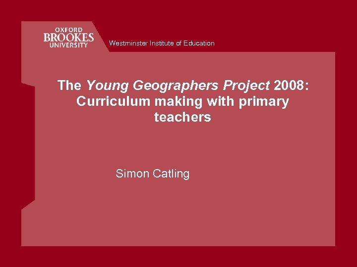 Westminster Institute of Education The Young Geographers Project 2008: Curriculum making with primary teachers