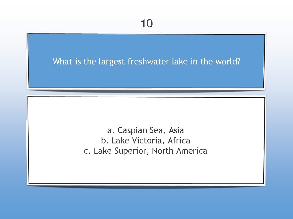 10 What is the largest freshwater lake in the world? a. Caspian Sea, Asia
