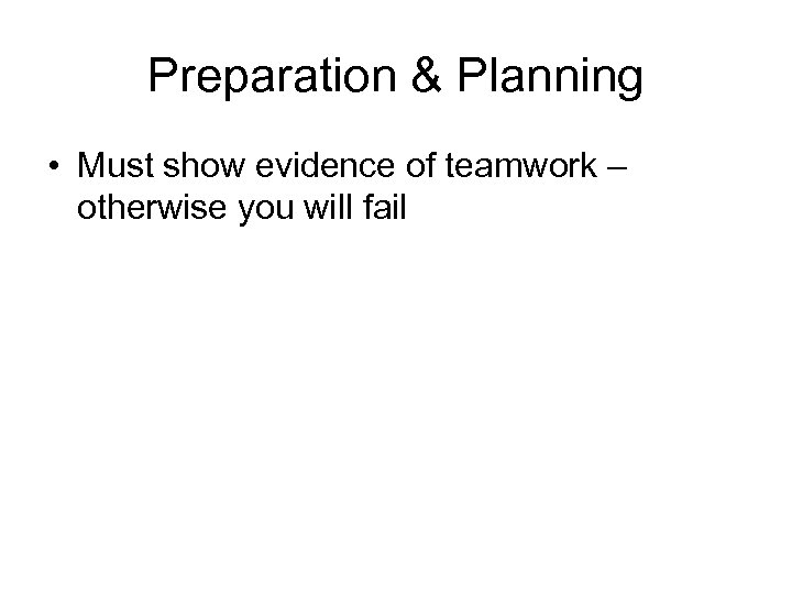 Preparation & Planning • Must show evidence of teamwork – otherwise you will fail