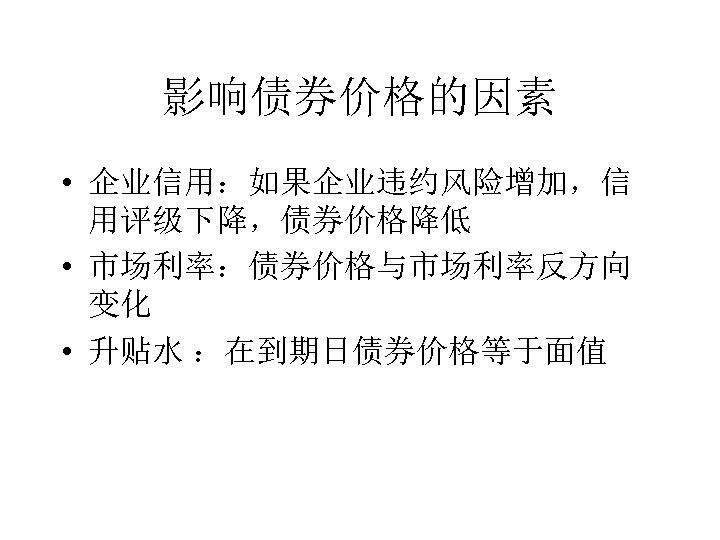 影响债券价格的因素 • 企业信用：如果企业违约风险增加，信 用评级下降，债券价格降低 • 市场利率：债券价格与市场利率反方向 变化 • 升贴水 ：在到期日债券价格等于面值 