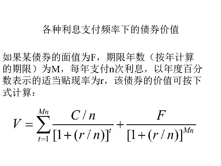 各种利息支付频率下的债券价值 如果某债券的面值为F，期限年数（按年计算 的期限）为M，每年支付n次利息，以年度百分 数表示的适当贴现率为r，该债券的价值可按下 式计算： 