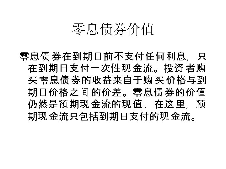 零息债券价值 零息债 券在到期日前不支付任何利息，只 在到期日支付一次性现 金流。投资 者购 买 零息债 券的收益来自于购 买 价格与到 期日价格之间 的价差。零息债 券的价值
