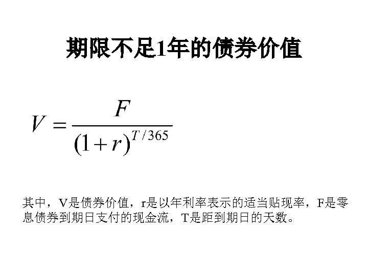 期限不足 1年的债券价值 其中，V是债券价值，r是以年利率表示的适当贴现率，F是零 息债券到期日支付的现金流，T是距到期日的天数。 