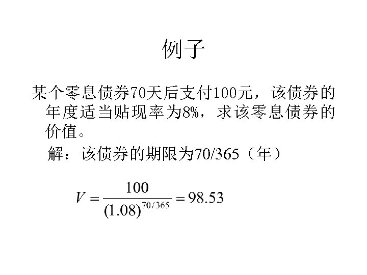 例子 某个零息债券 70天后支付 100元，该债券的 年度适当贴现率为 8%，求该零息债券的 价值。 解：该债券的期限为 70/365（年） 