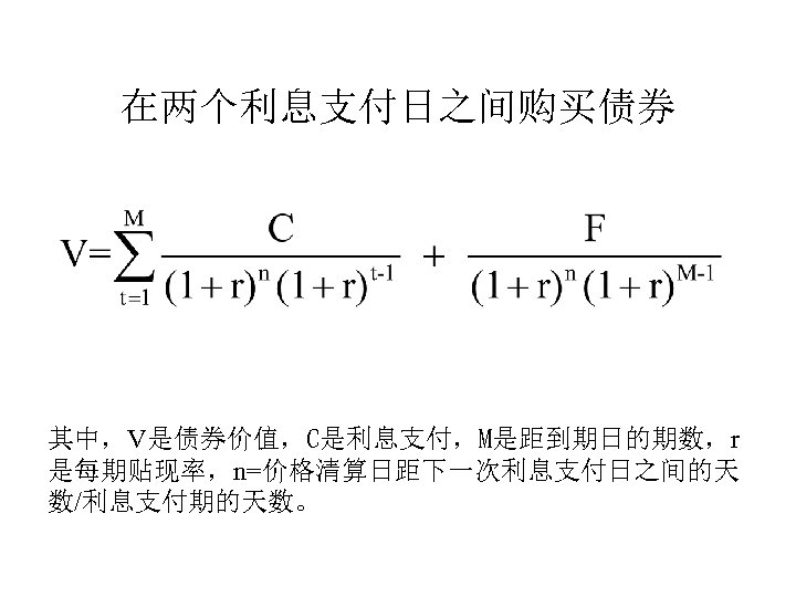 在两个利息支付日之间购买债券 其中，V是债券价值，C是利息支付，M是距到期日的期数，r 是每期贴现率，n=价格清算日距下一次利息支付日之间的天 数/利息支付期的天数。 