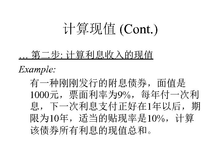 计算现值 (Cont. ) … 第二步: 计算利息收入的现值 Example: 有一种刚刚发行的附息债券，面值是 1000元，票面利率为 9%，每年付一次利 息，下一次利息支付正好在 1年以后，期 限为 10年，适当的贴现率是