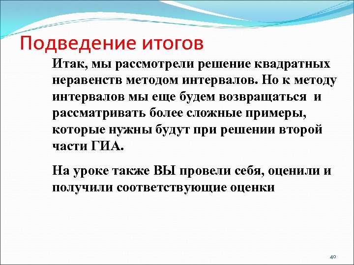 Подведение итогов Итак, мы рассмотрели решение квадратных неравенств методом интервалов. Но к методу интервалов