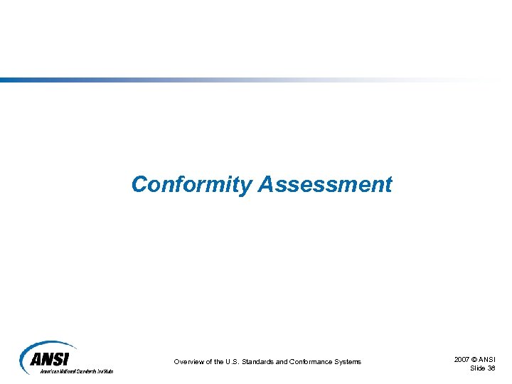 Conformity Assessment Overview of the U. S. Standards and Conformance Systems 2007 © ANSI