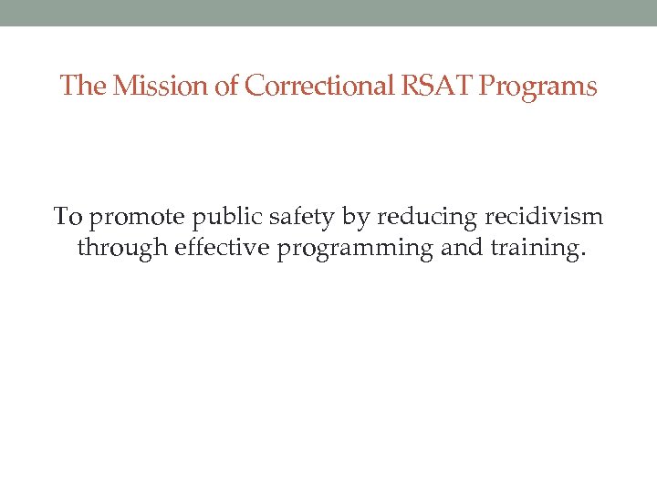 The Mission of Correctional RSAT Programs To promote public safety by reducing recidivism through