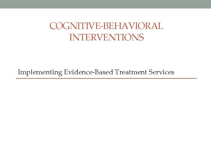 COGNITIVE-BEHAVIORAL INTERVENTIONS Implementing Evidence-Based Treatment Services 