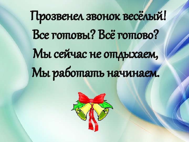 Прозвенел звонок весёлый! Все готовы? Всё готово? Мы сейчас не отдыхаем, Мы работать начинаем.