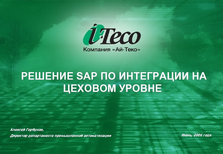 РЕШЕНИЕ SAP ПО ИНТЕГРАЦИИ НА ЦЕХОВОМ УРОВНЕ Алексей Горбунов, Директор департамента промышленной автоматизации Июнь,