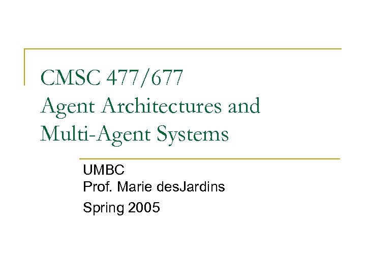 CMSC 477/677 Agent Architectures and Multi-Agent Systems UMBC Prof. Marie des. Jardins Spring 2005