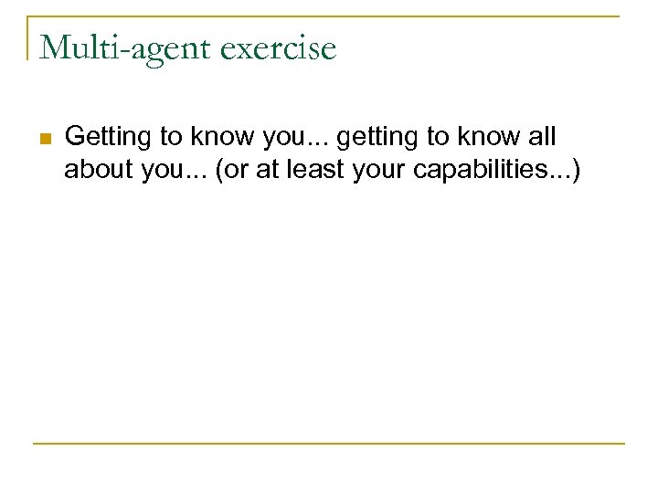 Multi-agent exercise n Getting to know you. . . getting to know all about