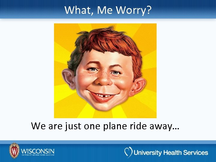 What, Me Worry? We are just one plane ride away… 