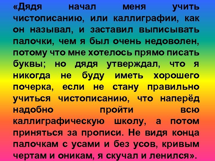  «Дядя начал меня учить чистописанию, или каллиграфии, как он называл, и заставил выписывать