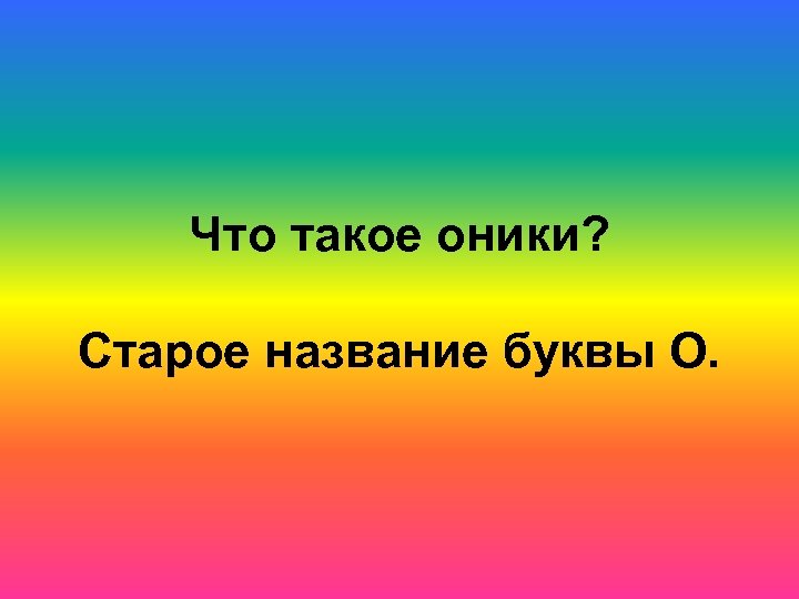 Что такое оники? Старое название буквы О. 