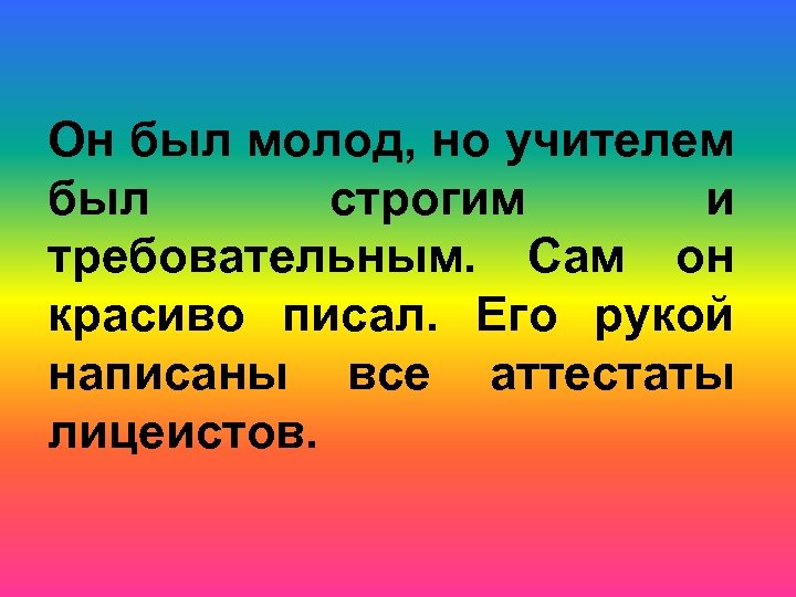 Он был молод, но учителем был строгим и требовательным. Сам он красиво писал. Его