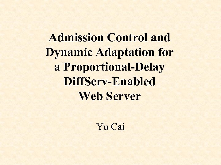 Admission Control and Dynamic Adaptation for a Proportional-Delay Diff. Serv-Enabled Web Server Yu Cai